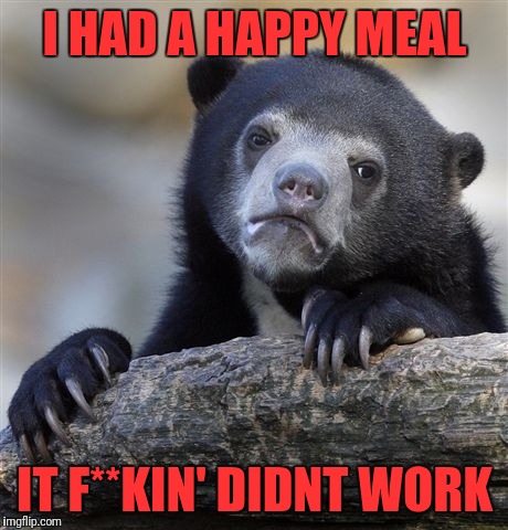 Sad Bear | I HAD A HAPPY MEAL; IT F**KIN' DIDNT WORK | image tagged in memes,confession bear,funny,funny memes,dank memes,bear | made w/ Imgflip meme maker