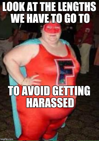 LOOK AT THE LENGTHS WE HAVE TO GO TO TO AVOID GETTING HARASSED | made w/ Imgflip meme maker