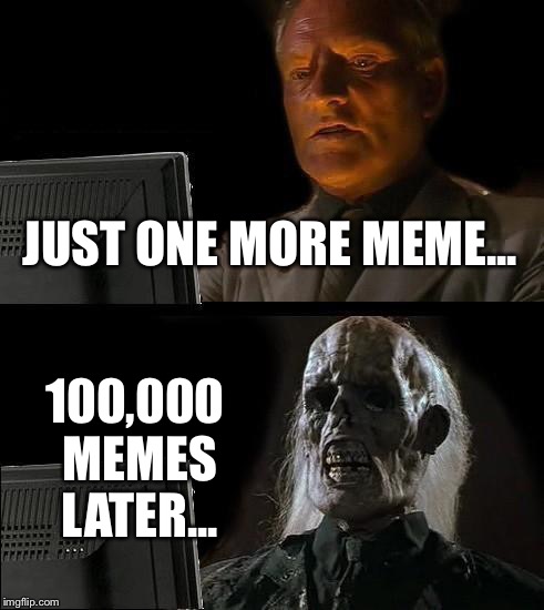 I'll Just Wait Here | JUST ONE MORE MEME... 100,000 MEMES LATER... | image tagged in memes,ill just wait here | made w/ Imgflip meme maker