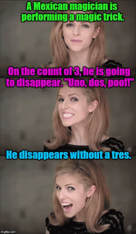 Bad Pun Anna Kendrick Meme | A Mexican magician is performing a magic trick. On the count of 3, he is going to disappear. "Uno, dos, poof!"; He disappears without a tres. | image tagged in memes,bad pun anna kendrick | made w/ Imgflip meme maker