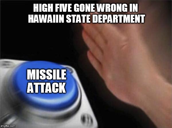 What really happened... | HIGH FIVE GONE WRONG IN HAWAIIN STATE DEPARTMENT; MISSILE ATTACK | image tagged in memes,blank nut button | made w/ Imgflip meme maker