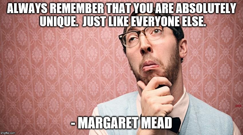 Unique? | ALWAYS REMEMBER THAT YOU ARE ABSOLUTELY UNIQUE.  JUST LIKE EVERYONE ELSE. - MARGARET MEAD | image tagged in unique,funny quotes,quotes,huh,confused,confusing | made w/ Imgflip meme maker