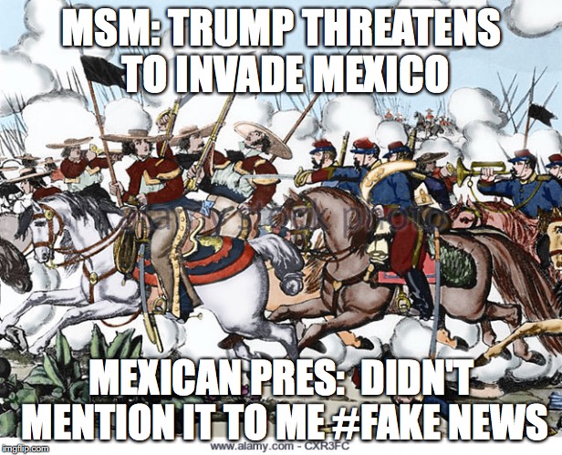 MSM: TRUMP THREATENS TO INVADE MEXICO; MEXICAN PRES:  DIDN'T MENTION IT TO ME #FAKE NEWS | made w/ Imgflip meme maker