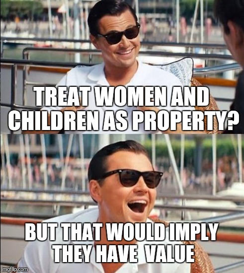 TREAT WOMEN AND CHILDREN AS PROPERTY? BUT THAT WOULD IMPLY THEY HAVE  VALUE | made w/ Imgflip meme maker