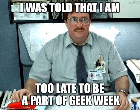 I Was Told There Would Be | I WAS TOLD THAT I AM; TOO LATE TO BE A PART OF GEEK WEEK | image tagged in memes,i was told there would be | made w/ Imgflip meme maker
