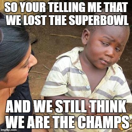Third World Skeptical Kid Meme | SO YOUR TELLING ME THAT WE LOST THE SUPERBOWL; AND WE STILL THINK WE ARE THE CHAMPS | image tagged in memes,third world skeptical kid | made w/ Imgflip meme maker