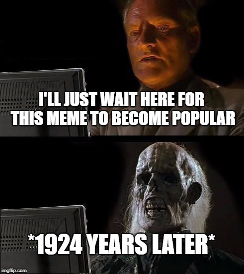 I'll Just Wait Here | I'LL JUST WAIT HERE FOR THIS MEME TO BECOME POPULAR; *1924 YEARS LATER* | image tagged in memes,ill just wait here | made w/ Imgflip meme maker