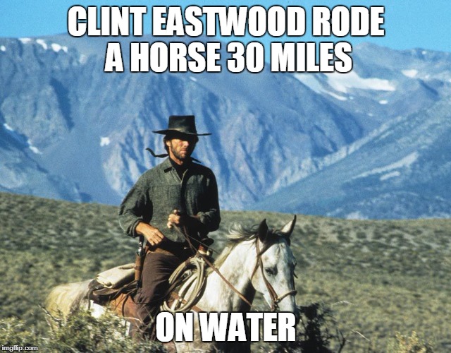 Clint Eastwood riding a horse | CLINT EASTWOOD RODE A HORSE 30 MILES; ON WATER | image tagged in clint eastwood,memes,horse,riding a horse | made w/ Imgflip meme maker