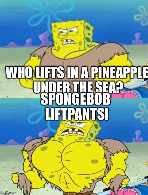 spongebob a real man! | WHO LIFTS IN A PINEAPPLE UNDER THE SEA? SPONGEBOB LIFTPANTS! | image tagged in spongebob a real man | made w/ Imgflip meme maker