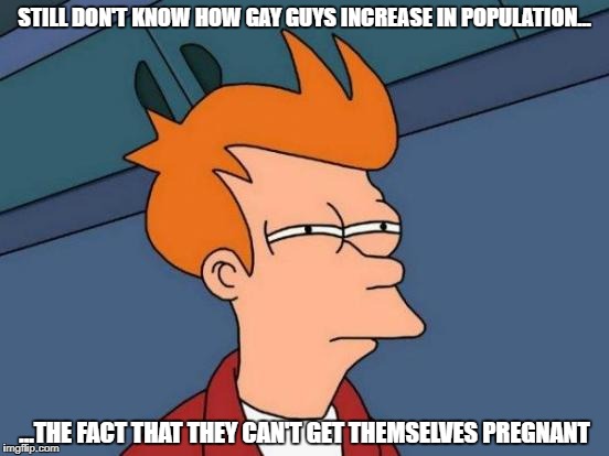 If they do get pregnant, where do their babies go out?? O.O | STILL DON'T KNOW HOW GAY GUYS INCREASE IN POPULATION... ...THE FACT THAT THEY CAN'T GET THEMSELVES PREGNANT | image tagged in memes,futurama fry,gay,pregnancy,population | made w/ Imgflip meme maker