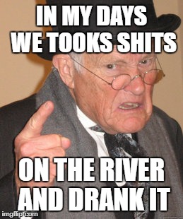 Back In My Day Meme | IN MY DAYS WE TOOKS SHITS; ON THE RIVER AND DRANK IT | image tagged in memes,back in my day | made w/ Imgflip meme maker