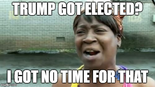 Ain't Nobody Got Time For That Meme | TRUMP GOT ELECTED? I GOT NO TIME FOR THAT | image tagged in memes,aint nobody got time for that | made w/ Imgflip meme maker