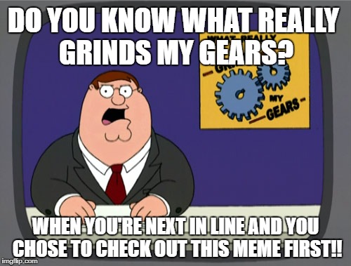from: The guy behind you... P.S: Could you please pay first before reading this meme? I think grandpa is waiting for that viagra | DO YOU KNOW WHAT REALLY GRINDS MY GEARS? WHEN YOU'RE NEXT IN LINE AND YOU CHOSE TO CHECK OUT THIS MEME FIRST!! | image tagged in memes,peter griffin news,grocery store,reading,grandma | made w/ Imgflip meme maker