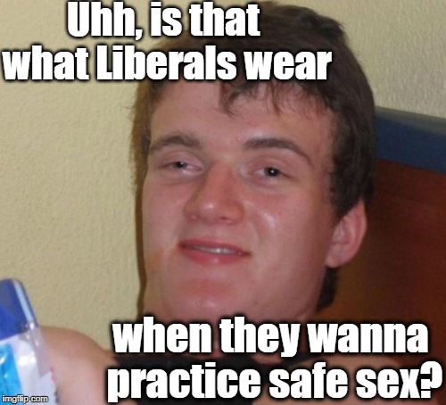 10 Guy Meme | Uhh, is that what Liberals wear when they wanna practice safe sex? | image tagged in memes,10 guy | made w/ Imgflip meme maker