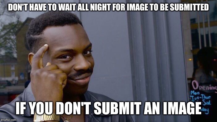 Roll Safe Think About It Meme | DON'T HAVE TO WAIT ALL NIGHT FOR IMAGE TO BE SUBMITTED; IF YOU DON'T SUBMIT AN IMAGE | image tagged in memes,roll safe think about it | made w/ Imgflip meme maker