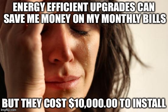 First World Problems Meme | ENERGY EFFICIENT UPGRADES CAN SAVE ME MONEY ON MY MONTHLY BILLS; BUT THEY COST $10,000.00 TO INSTALL | image tagged in memes,first world problems | made w/ Imgflip meme maker