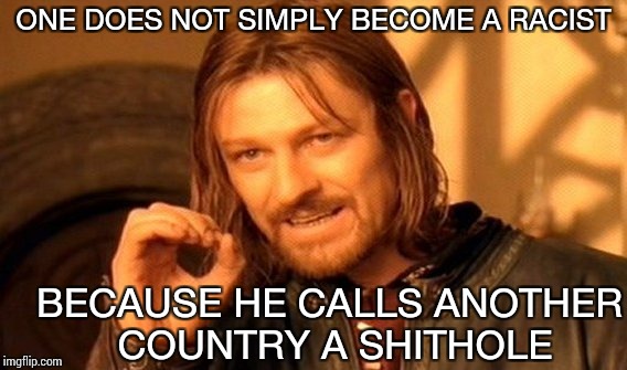 One Does Not Simply Meme | ONE DOES NOT SIMPLY BECOME A RACIST; BECAUSE HE CALLS ANOTHER COUNTRY A SHITHOLE | image tagged in memes,one does not simply | made w/ Imgflip meme maker