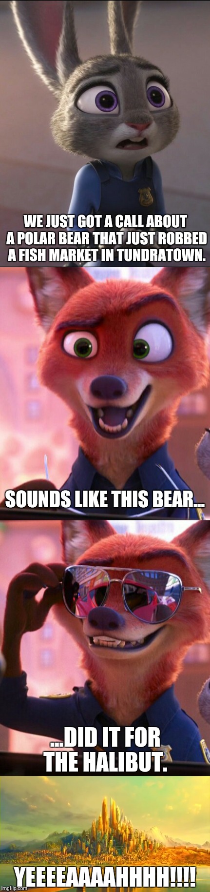 CSI: Zootopia 6 | WE JUST GOT A CALL ABOUT A POLAR BEAR THAT JUST ROBBED A FISH MARKET IN TUNDRATOWN. SOUNDS LIKE THIS BEAR... ...DID IT FOR THE HALIBUT. YEEEEAAAAHHHH!!!! | image tagged in zootopia,judy hopps,nick wilde,parody,funny,memes | made w/ Imgflip meme maker