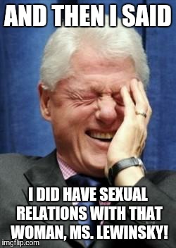 Bill Clinton Laughing | AND THEN I SAID; I DID HAVE SEXUAL RELATIONS WITH THAT WOMAN, MS. LEWINSKY! | image tagged in bill clinton laughing | made w/ Imgflip meme maker