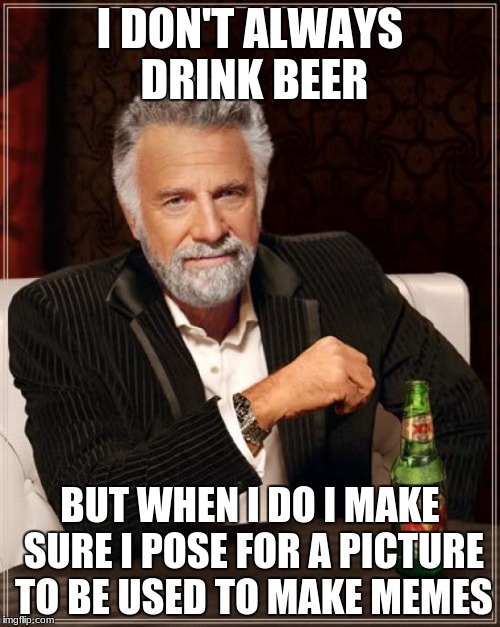 The Most Interesting Man In The World Meme | I DON'T ALWAYS DRINK BEER; BUT WHEN I DO I MAKE SURE I POSE FOR A PICTURE TO BE USED TO MAKE MEMES | image tagged in memes,the most interesting man in the world | made w/ Imgflip meme maker