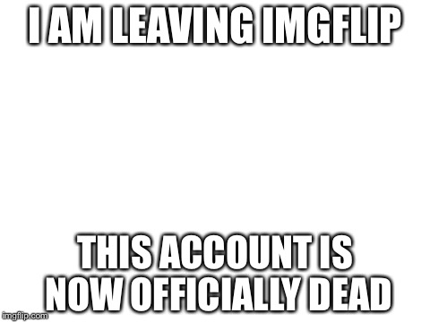   | I AM LEAVING IMGFLIP; THIS ACCOUNT IS NOW OFFICIALLY DEAD | image tagged in jamepix | made w/ Imgflip meme maker