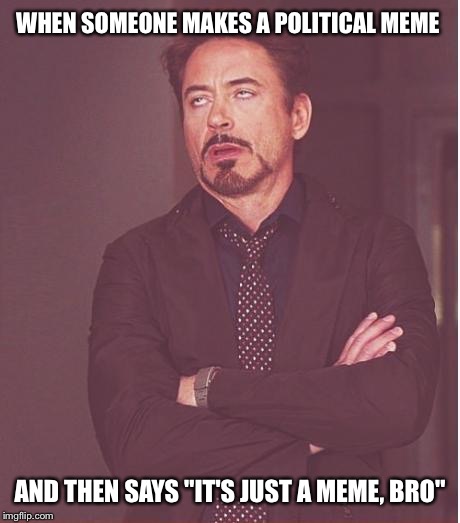 Face You Make Robert Downey Jr Meme | WHEN SOMEONE MAKES A POLITICAL MEME AND THEN SAYS "IT'S JUST A MEME, BRO" | image tagged in memes,face you make robert downey jr | made w/ Imgflip meme maker