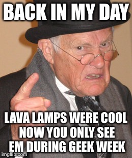 Back In My Day Meme | BACK IN MY DAY; LAVA LAMPS WERE COOL NOW YOU ONLY SEE EM DURING GEEK WEEK | image tagged in memes,back in my day,geek week | made w/ Imgflip meme maker