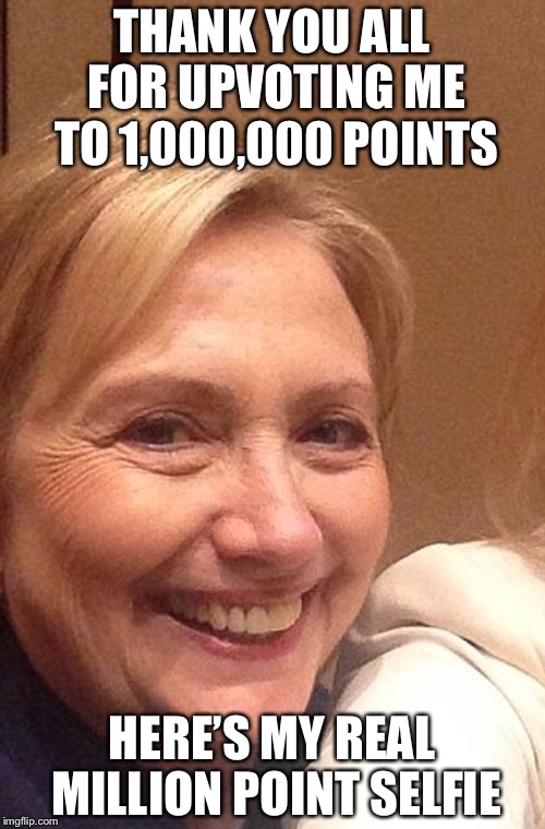 THANK YOU ALL FOR UPVOTING ME TO 1,000,000 POINTS; HERE’S MY REAL MILLION POINT SELFIE | image tagged in memes,funny,hillary clinton,imgflip,one million points | made w/ Imgflip meme maker