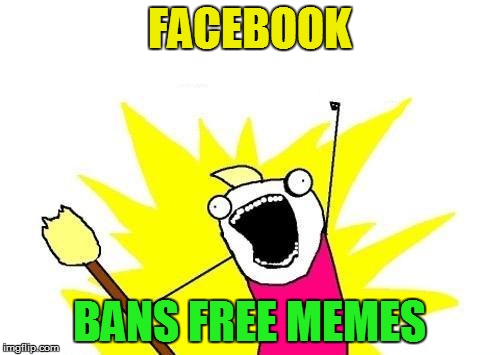 X All The Y Meme | FACEBOOK BANS FREE MEMES | image tagged in memes,x all the y | made w/ Imgflip meme maker