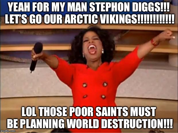 Oprah You Get A Meme | YEAH FOR MY MAN STEPHON DIGGS!!! LET’S GO OUR ARCTIC VIKINGS!!!!!!!!!!!! LOL THOSE POOR SAINTS MUST BE PLANNING WORLD DESTRUCTION!!! | image tagged in memes,oprah you get a | made w/ Imgflip meme maker
