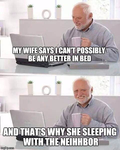 Hide the Pain Harold Meme | MY WIFE SAYS I CAN'T POSSIBLY BE ANY BETTER IN BED; AND THAT'S WHY SHE SLEEPING WITH THE NEIHHBOR | image tagged in memes,hide the pain harold | made w/ Imgflip meme maker