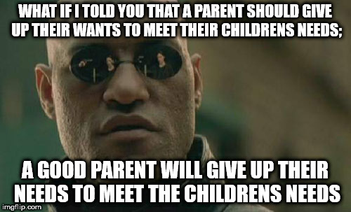 Matrix Morpheus Meme | WHAT IF I TOLD YOU THAT A PARENT SHOULD GIVE UP THEIR WANTS TO MEET THEIR CHILDRENS NEEDS;; A GOOD PARENT WILL GIVE UP THEIR NEEDS TO MEET THE CHILDRENS NEEDS | image tagged in memes,matrix morpheus | made w/ Imgflip meme maker