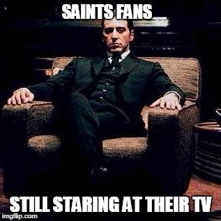 Saints Fans | SAINTS FANS; STILL STARING AT THEIR TV | image tagged in godfather | made w/ Imgflip meme maker