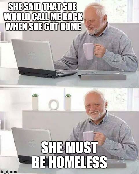 Hide the Pain Harold Meme | SHE SAID THAT SHE WOULD CALL ME BACK WHEN SHE GOT HOME; SHE MUST BE HOMELESS | image tagged in memes,hide the pain harold | made w/ Imgflip meme maker