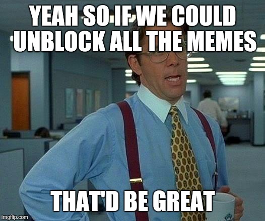 That Would Be Great Meme | YEAH SO IF WE COULD UNBLOCK ALL THE MEMES; THAT'D BE GREAT | image tagged in memes,that would be great | made w/ Imgflip meme maker