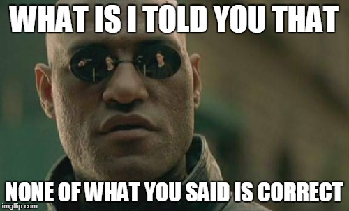Matrix Morpheus Meme | WHAT IS I TOLD YOU THAT NONE OF WHAT YOU SAID IS CORRECT | image tagged in memes,matrix morpheus | made w/ Imgflip meme maker