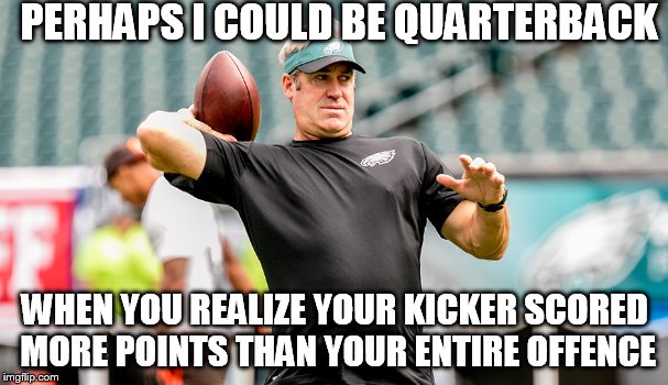 PERHAPS I COULD BE QUARTERBACK; WHEN YOU REALIZE YOUR KICKER SCORED MORE POINTS THAN YOUR ENTIRE OFFENCE | image tagged in philadelphia eagles | made w/ Imgflip meme maker