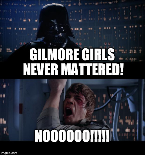 Star Wars No | GILMORE GIRLS NEVER MATTERED! NOOOOOO!!!!! | image tagged in memes,star wars no | made w/ Imgflip meme maker