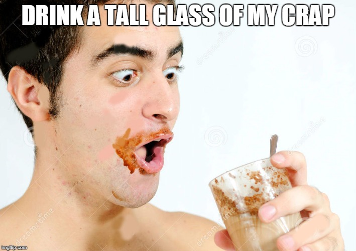 DRINK A TALL GLASS OF MY CRAP | image tagged in drink my crap | made w/ Imgflip meme maker