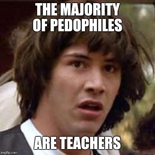 When u find out that | THE MAJORITY OF PEDOPHILES; ARE TEACHERS | image tagged in memes,conspiracy keanu,unhelpful high school teacher,pedophile | made w/ Imgflip meme maker