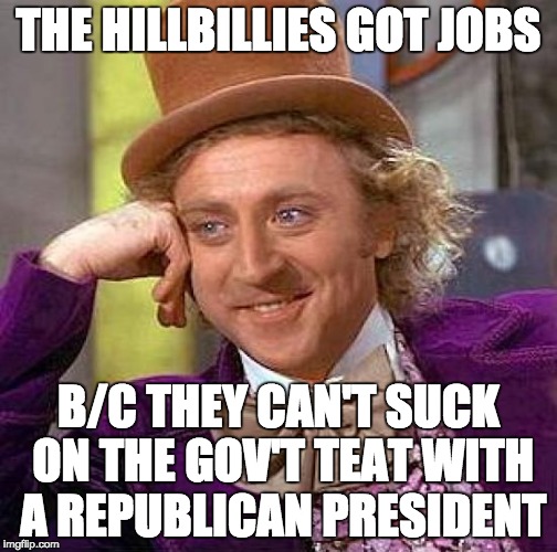 Creepy Condescending Wonka Meme | THE HILLBILLIES GOT JOBS B/C THEY CAN'T SUCK ON THE GOV'T TEAT WITH A REPUBLICAN PRESIDENT | image tagged in memes,creepy condescending wonka | made w/ Imgflip meme maker