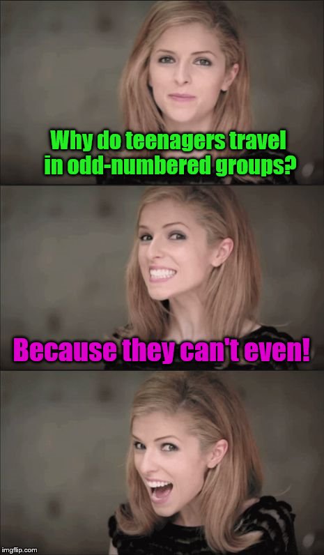 Bad Pun Anna Kendrick Meme | Why do teenagers travel in odd-numbered groups? Because they can't even! | image tagged in memes,bad pun anna kendrick | made w/ Imgflip meme maker