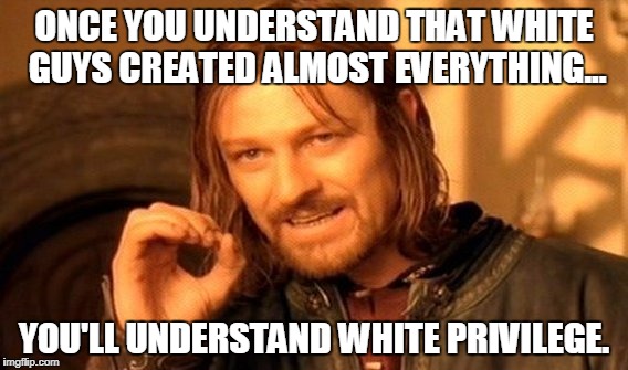 One Does Not Simply | ONCE YOU UNDERSTAND THAT WHITE GUYS CREATED ALMOST EVERYTHING... YOU'LL UNDERSTAND WHITE PRIVILEGE. | image tagged in memes,one does not simply | made w/ Imgflip meme maker