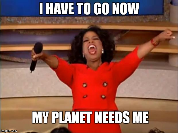 Everyone Gets A Reality Check | I HAVE TO GO NOW; MY PLANET NEEDS ME | image tagged in memes,oprah you get a | made w/ Imgflip meme maker