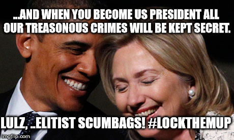 Criminal Traitors To The People | ...AND WHEN YOU BECOME US PRESIDENT ALL OUR TREASONOUS CRIMES WILL BE KEPT SECRET. LULZ, ..ELITIST SCUMBAGS! #LOCKTHEMUP | image tagged in criminal traitors,crookedhillary,lockthemup,lockherup,clintoncrimecartel | made w/ Imgflip meme maker