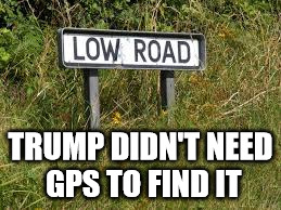 TRUMP DIDN'T NEED GPS TO FIND IT | image tagged in trumps finds low road,low road,trump vulgar | made w/ Imgflip meme maker