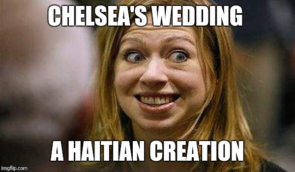 Chelsea Clinton | CHELSEA'S WEDDING; A HAITIAN CREATION | image tagged in chelsea clinton | made w/ Imgflip meme maker