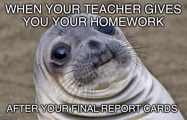 Awkward Moment Sealion Meme | WHEN YOUR TEACHER GIVES YOU YOUR HOMEWORK; AFTER YOUR FINAL REPORT CARDS | image tagged in memes,awkward moment sealion | made w/ Imgflip meme maker