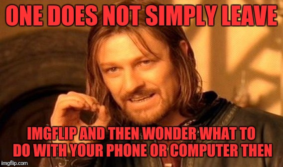 One Does Not Simply Meme | ONE DOES NOT SIMPLY LEAVE; IMGFLIP AND THEN WONDER WHAT TO DO WITH YOUR PHONE OR COMPUTER THEN | image tagged in memes,one does not simply | made w/ Imgflip meme maker