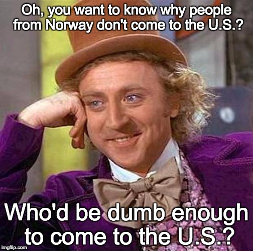 americans left for that place rather than norwegians comin' here | Oh, you want to know why people from Norway don't come to the U.S.? Who'd be dumb enough to come to the U.S.? | image tagged in memes,creepy condescending wonka | made w/ Imgflip meme maker